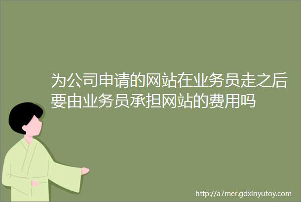 为公司申请的网站在业务员走之后要由业务员承担网站的费用吗