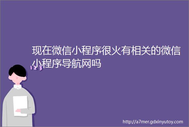 现在微信小程序很火有相关的微信小程序导航网吗